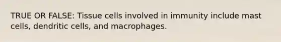 TRUE OR FALSE: Tissue cells involved in immunity include mast cells, dendritic cells, and macrophages.