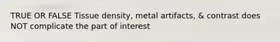 TRUE OR FALSE Tissue density, metal artifacts, & contrast does NOT complicate the part of interest