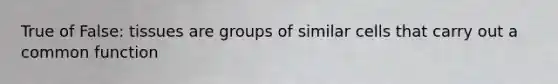 True of False: tissues are groups of similar cells that carry out a common function