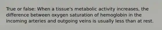 True or false: When a tissue's metabolic activity increases, the difference between oxygen saturation of hemoglobin in the incoming arteries and outgoing veins is usually less than at rest.