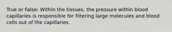 True or False: Within the tissues, the pressure within blood capillaries is responsible for filtering large molecules and blood cells out of the capillaries.