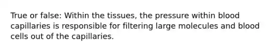 True or false: Within the tissues, the pressure within blood capillaries is responsible for filtering large molecules and blood cells out of the capillaries.