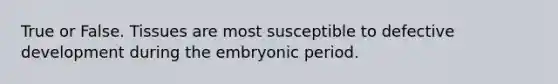 True or False. Tissues are most susceptible to defective development during the embryonic period.