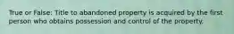 True or False: Title to abandoned property is acquired by the first person who obtains possession and control of the property.