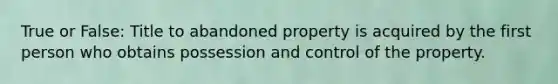 True or False: Title to abandoned property is acquired by the first person who obtains possession and control of the property.