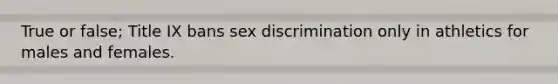 True or false; Title IX bans sex discrimination only in athletics for males and females.