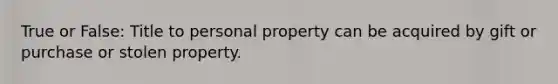 True or False: Title to personal property can be acquired by gift or purchase or stolen property.