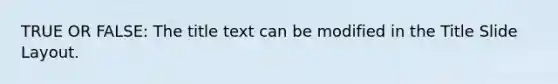 TRUE OR FALSE: The title text can be modified in the Title Slide Layout.