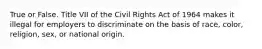 True or False. Title VII of the Civil Rights Act of 1964 makes it illegal for employers to discriminate on the basis of race, color, religion, sex, or national origin.