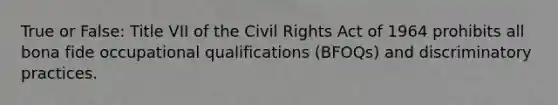 True or False: Title VII of the Civil Rights Act of 1964 prohibits all bona fide occupational qualifications (BFOQs) and discriminatory practices.