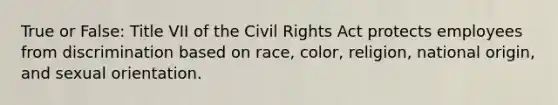 True or False: Title VII of the Civil Rights Act protects employees from discrimination based on race, color, religion, national origin, and sexual orientation.