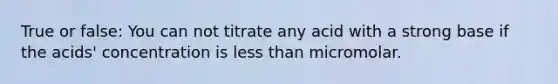 True or false: You can not titrate any acid with a strong base if the acids' concentration is less than micromolar.