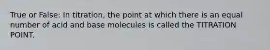 True or False: In titration, the point at which there is an equal number of acid and base molecules is called the TITRATION POINT.