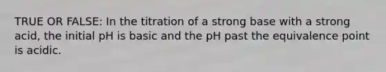 TRUE OR FALSE: In the titration of a strong base with a strong acid, the initial pH is basic and the pH past the equivalence point is acidic.