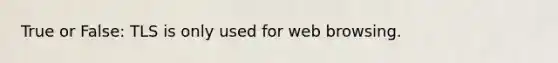 True or False: TLS is only used for web browsing.