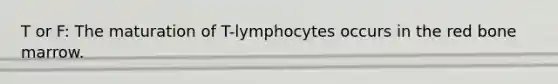 T or F: The maturation of T-lymphocytes occurs in the red bone marrow.