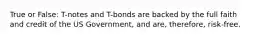 True or False: T-notes and T-bonds are backed by the full faith and credit of the US Government, and are, therefore, risk-free.