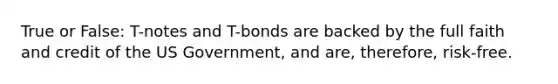 True or False: T-notes and T-bonds are backed by the full faith and credit of the US Government, and are, therefore, risk-free.