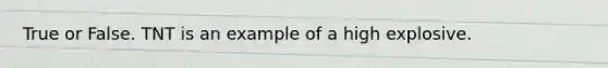 True or False. TNT is an example of a high explosive.