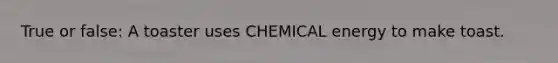 True or false: A toaster uses CHEMICAL energy to make toast.