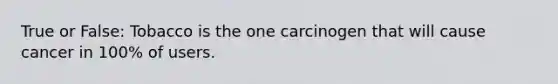 True or False: Tobacco is the one carcinogen that will cause cancer in 100% of users.