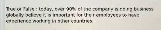 True or False : today, over 90% of the company is doing business globally believe it is important for their employees to have experience working in other countries.