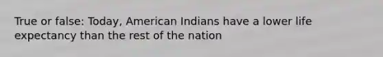 True or false: Today, American Indians have a lower life expectancy than the rest of the nation