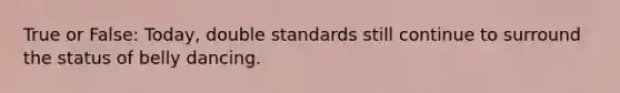 True or False: Today, double standards still continue to surround the status of belly dancing.