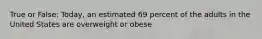 True or False: Today, an estimated 69 percent of the adults in the United States are overweight or obese