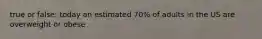 true or false: today an estimated 70% of adults in the US are overweight or obese