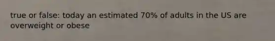 true or false: today an estimated 70% of adults in the US are overweight or obese