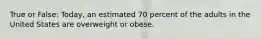 True or False: Today, an estimated 70 percent of the adults in the United States are overweight or obese.