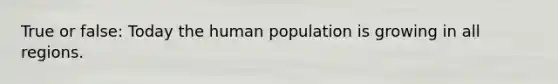 True or false: Today the human population is growing in all regions.