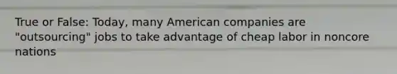 True or False: Today, many American companies are "outsourcing" jobs to take advantage of cheap labor in noncore nations