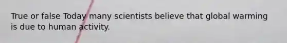 True or false Today many scientists believe that global warming is due to human activity.