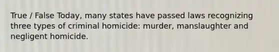 True / False Today, many states have passed laws recognizing three types of criminal homicide: murder, manslaughter and negligent homicide.