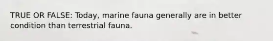 TRUE OR FALSE: Today, marine fauna generally are in better condition than terrestrial fauna.