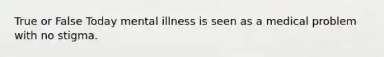 True or False Today mental illness is seen as a medical problem with no stigma.