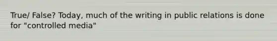 True/ False? Today, much of the writing in public relations is done for "controlled media"