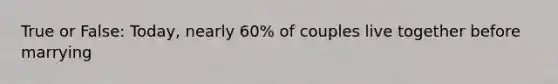 True or False: Today, nearly 60% of couples live together before marrying