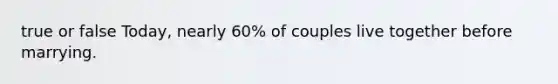 true or false Today, nearly 60% of couples live together before marrying.