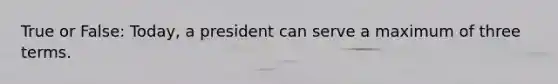 True or False: Today, a president can serve a maximum of three terms.