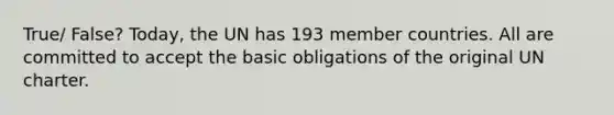 True/ False? Today, the UN has 193 member countries. All are committed to accept the basic obligations of the original UN charter.