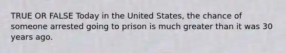 TRUE OR FALSE Today in the United States, the chance of someone arrested going to prison is much <a href='https://www.questionai.com/knowledge/ktgHnBD4o3-greater-than' class='anchor-knowledge'>greater than</a> it was 30 years ago.