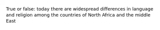 True or false: today there are widespread differences in language and religion among the countries of North Africa and the middle East