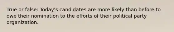 True or false: Today's candidates are more likely than before to owe their nomination to the efforts of their political party organization.