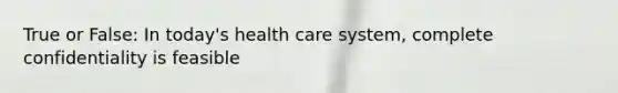 True or False: In today's health care system, complete confidentiality is feasible