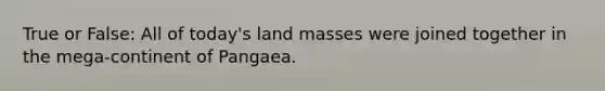 True or False: All of today's land masses were joined together in the mega-continent of Pangaea.