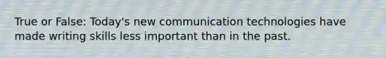 True or False: Today's new communication technologies have made writing skills less important than in the past.