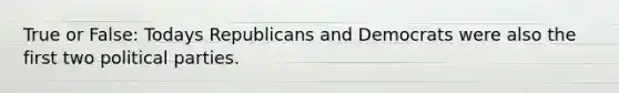 True or False: Todays Republicans and Democrats were also the first two political parties.